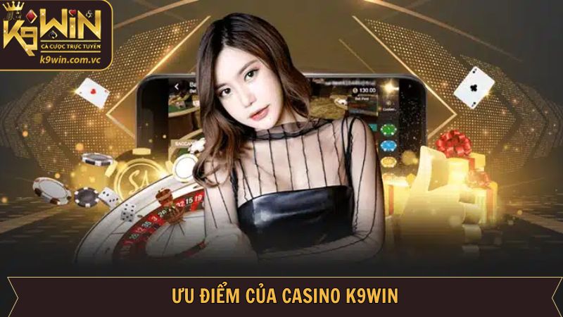 Khám phá ưu điểm nổi bật chỉ có tại sảnh Casino K9WIN